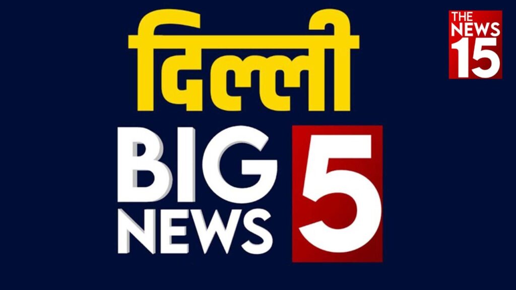 Delhi BIG 5: दिल्ली की 5 बड़ी खबरें