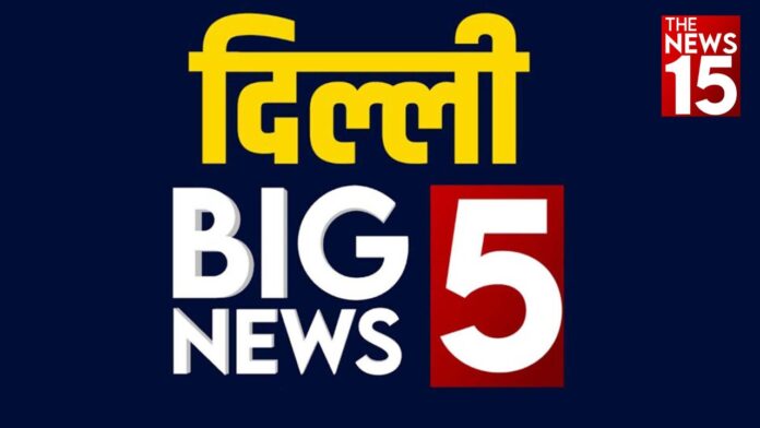 Delhi BIG 5: दिल्ली की 5 बड़ी खबरें